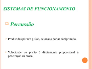 SISTEMAS DE FUNCIONAMENTO


    Percussão

   Produzidas por um pistão, acionado por ar comprimido.



   Velocidade do pistão é diretamente proporcional à
    penetração da broca.
 