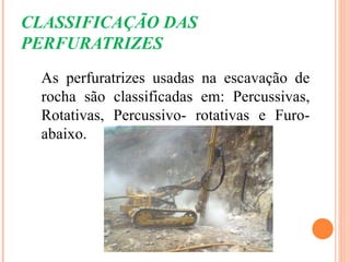 CLASSIFICAÇÃO DAS
PERFURATRIZES
 As perfuratrizes usadas na escavação de
 rocha são classificadas em: Percussivas,
 Rotativas, Percussivo- rotativas e Furo-
 abaixo.
 