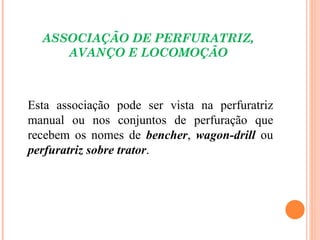 ASSOCIAÇÃO DE PERFURATRIZ,
     AVANÇO E LOCOMOÇÃO



Esta associação pode ser vista na perfuratriz
manual ou nos conjuntos de perfuração que
recebem os nomes de bencher, wagon-drill ou
perfuratriz sobre trator.
 