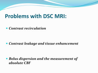 Problems with DSC MRI:
 Contrast recirculation
 Contrast leakage and tissue enhancement
 Bolus dispersion and the measurement of
absolute CBF
 