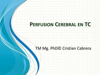 TM Mg. PhD© Cristian Cabrera
PERFUSION CEREBRAL EN TC
 