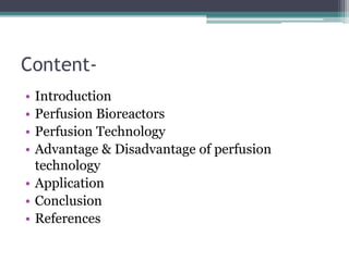 Content-
• Introduction
• Perfusion Bioreactors
• Perfusion Technology
• Advantage & Disadvantage of perfusion
technology
• Application
• Conclusion
• References
 