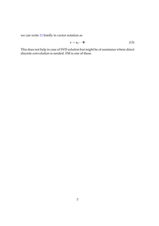 we can write 11 brieﬂy in vector notation as

                                   c = a1◦ · Ψ                                (13)

This does not help in case of SVD solution but might be of assistance where direct
discrete convolution is needed. EM is one of these.




                                        7
 