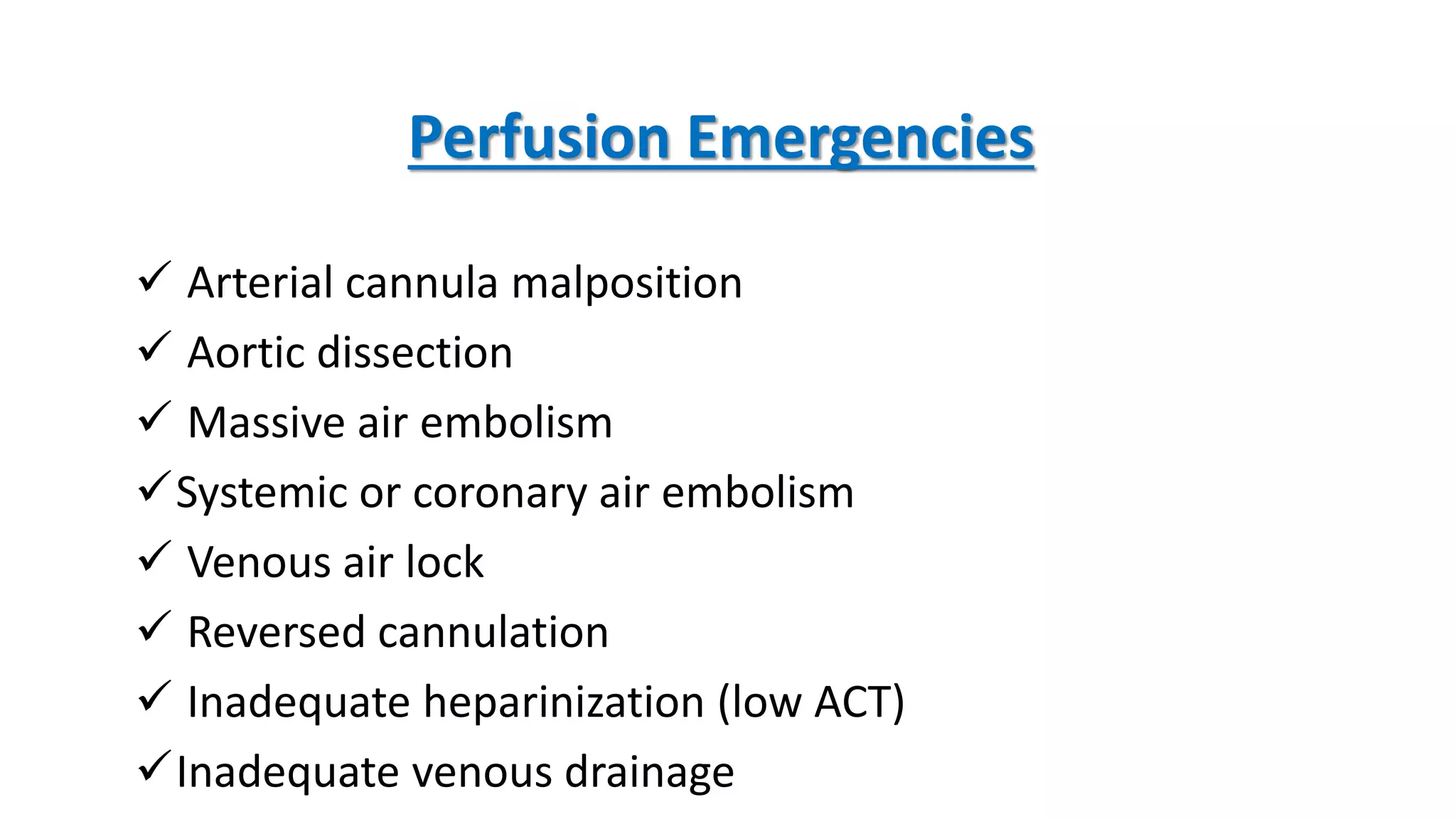 Perfusion Emergencies
 Arterial cannula malposition
 Aortic dissection
 Massive air embolism
Systemic or coronary air embolism
 Venous air lock
 Reversed cannulation
 Inadequate heparinization (low ACT)
Inadequate venous drainage
 