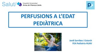 PERFUSIONS A L’EDAT
PEDIÀTRICA
Jordi Sorribes i Estorch
FEA Pediatria HUAV
 