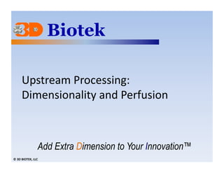 Upstream	
  Processing:	
  	
  
         Dimensionality	
  and	
  Perfusion	
  	
  	
  



                           Add Extra Dimension to Your Innovation™
©	
  3D	
  BIOTEK,	
  LLC	
  
 