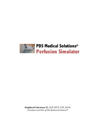 PDS Medical Solutions®
Perfusion Simulator
	
	
	
	
	
	
	
	
	
	
	
	
	
	
	
	
	
	
	
	
Stephen	Peterson	BS,	CCP,	RVT,	CST,	&	FA	
President	and	CEO	of	PDS	Medical	Solutions®	
 