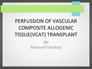 PERFUSSION OF VASCULAR
COMPOSITE ALLOGENIC
TISSUE(VCAT) TRANSPLANT
RN
MannuelTuttuPaul
 