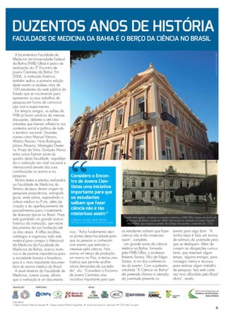 DUZENTOS ANOS DE HISTÓRIA
FACULDADE DE MEDICINA DA BAHIA É O BERÇO DA CIÊNCIA NO BRASIL




                                                                                                                                                                                CRÉDITO: MANU DIAS | SECOM BA
  A bicentenária Faculdade de
Medicina da Universidade Federal
da Bahia (FMB/Ufba) é palco de
realização do 3º Encontro de
Jovens Cientistas da Bahia. Em
2006, a instituição histórica
também sediou a primeira edição
deste evento e recebeu mais de
100 estudantes da rede pública do
Estado que se inscreveram para
apresentar os seus trabalhos de
pesquisa em forma de comunica-
ção oral e experimentos.
  Em tempos antigos, os salões da
FMB já foram cenários de intensas
discussões, debates e até lutas
armadas que tiveram influência nos
contextos social e político de todo
o território nacional. Grandes
nomes como Manuel Vitorino,
Afrânio Peixoto, Nina Rodrigues,
Juliano Moreira, Martagão Gestei-
ra, Pirajá da Silva, Gonçalo Muniz
entre outros fizeram parte do
quadro desta faculdade, respaldan-
do a instituição em nível nacional e                                                                                                                         CRÉDITO: FAMEB.UFBA.BR


internacional através das suas
contribuições no ensino e na
pesquisa.                              Considero o Encon-
  Muitos testes e estudos realizados   tro de Jovens Cien-
na Faculdade de Medicina do
Terreiro de Jesus deram origem às
                                       tistas uma iniciativa
pesquisas psiquiátricas, antropoló-    importante para que
gicas, entre outras, expandindo a      os estudantes
cultura médica no P aís, além da       saibam que fazer
criação e do aperfeiçoamento de
procedimentos para o tratamento
                                       ciência não é tão
de doenças típicas no Brasil. Hoje,    misterioso assim
                                                                                      Situada entre igrejas, conventos e casarões coloniais a FMB/Ufba originou-se da Escola
está guardado um grande acervo         LORENE LOUISE SILVA PINTO                         de Cirurgia da Bahia, criada em 1808. Esta escola foi instalada no antigo Hopsital
histórico da instituição, que reúne    DIRETORA DA FACULDADE DE MEDICINA DA UFBA
                                                                                          Real Militar, que ocupava o prédio do Colégio dos Jesuítas, construído em 1553
documentos da sua fundação até
os dias atuais. A Ufba recolheu,       vivo. “Acho fundamental abrir                os estudantes saibam que fazer                 evento para algo bom. “A
catalogou e organizou todo este        as portas desta faculdade para               ciência não é tão misterioso                   minha ideia é falar em termos
material para compor o Memorial        que as pessoas a conheçam                    assim", completa.                              de estímulo da juventude para
da Medicina da Faculdade de            num evento que estimula o                      Um grande nome da ciência                    que se dediquem. Além de
Medicina da Bahia, acervo muito        interesse pela ciência. Nós                  médica na Bahia, formado                       cumprir as obrigações curricu-
rico e de enorme importância para      somos um berço de produção,                  pela FMB/Ufba, o professor                     lares, que reservem algum
a sociedade baiana e brasileira,       um marco no País, e temos uma                Roberto Santos, filho de Edgar                 tempo, alguma energia, para
pois é o mais importante documen-      história que permite acolher                 Santos, é um dos conferencis-                  conseguir meios e recursos
tário do ensino médico do Brasil.      várias demandas da socieda-                  tas do evento. Com a palestra                  para realizar algum trabalho
  A atual diretora da Faculdade de     de”, diz. “Considero o Encontro              intitulada “A Ciência na Bahia”                de pesquisa. Isso está cada
Medicina, Lorene Louise, afirma        de Jovens Cientistas uma                     ele pretende chamar a atenção                  vez mais difundido pelo Brasil
que a instituição é um documento       iniciativa importante para que               da juventude presente no                       afora”, revela.

REALIZAÇÃO     PATROCÍNIO                              APOIO




PARCEIROS
                                                                                   CEP- Nilton Sucupira
                                                                                                                                                                                      4
 