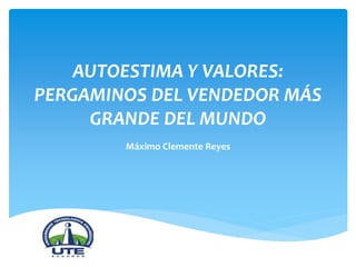 AUTOESTIMA Y VALORES:
PERGAMINOS DEL VENDEDOR MÁS
GRANDE DEL MUNDO
Máximo Clemente Reyes
 