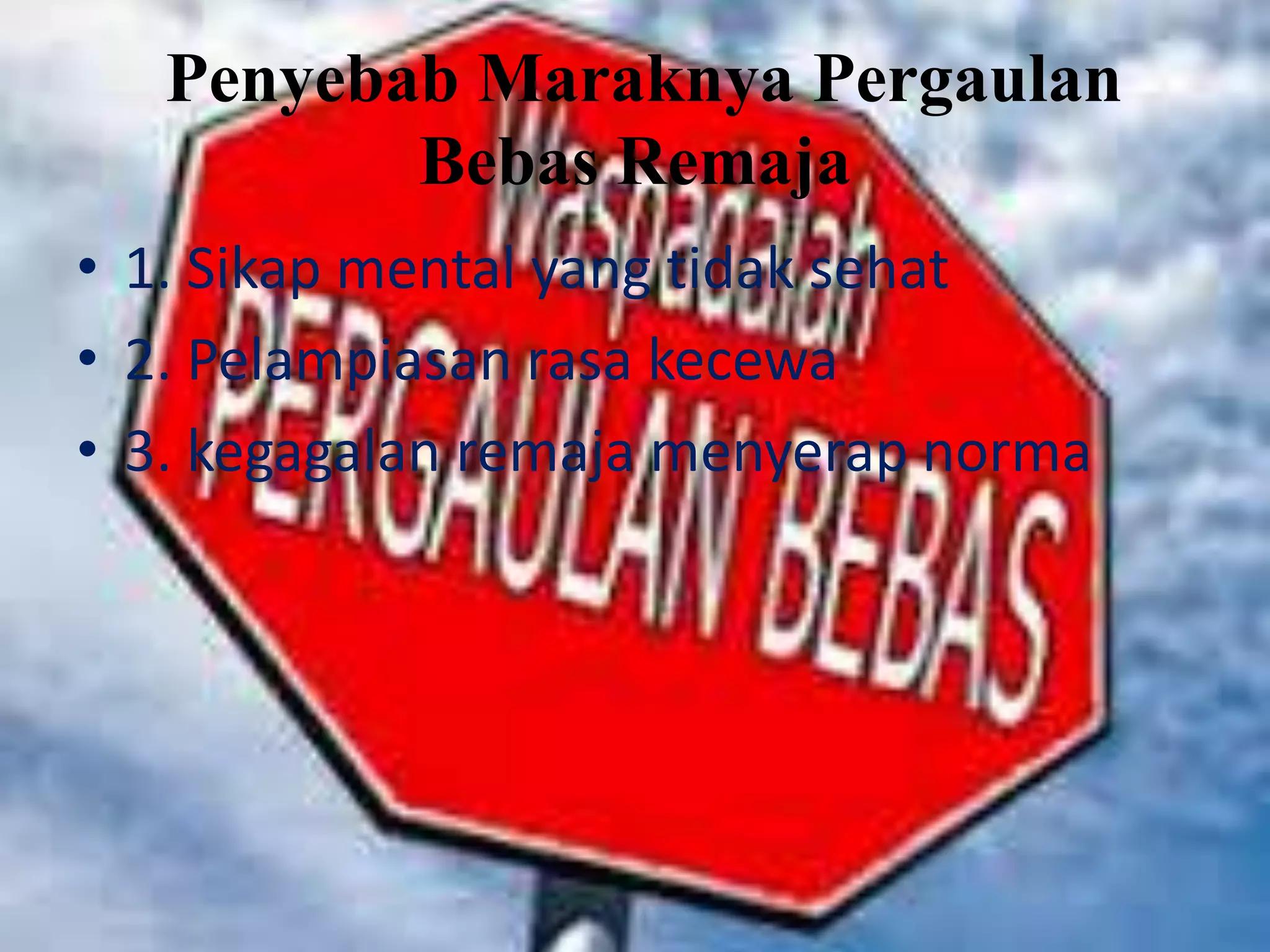 Penyebab Maraknya Pergaulan
Bebas Remaja
• 1. Sikap mental yang tidak sehat
• 2. Pelampiasan rasa kecewa
• 3. kegagalan remaja menyerap norma

 