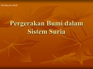 PergerakanPergerakan BumiBumi dalamdalam
SistemSistem SuriaSuria
Sriindayati.smksk
 