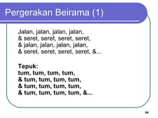 Pergerakan Beirama (1)
  Jalan, jalan, jalan, jalan,
  & seret, seret, seret, seret,
  & jalan, jalan, jalan, jalan,
  & seret, seret, seret, seret, &...

  Tepuk:
  tum, tum, tum, tum,
  & tum, tum, tum, tum,
  & tum, tum, tum, tum,
  & tum, tum, tum, tum, &...


                                       20
 