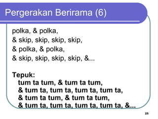 Pergerakan Berirama (6)
 polka, & polka,
 & skip, skip, skip, skip,
 & polka, & polka,
 & skip, skip, skip, skip, &...

 Tepuk:
  tum ta tum, & tum ta tum,
  & tum ta, tum ta, tum ta, tum ta,
  & tum ta tum, & tum ta tum,
  & tum ta, tum ta, tum ta, tum ta, &...
                                           25
 