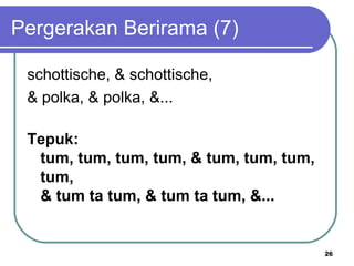 Pergerakan Berirama (7)

 schottische, & schottische,
 & polka, & polka, &...

 Tepuk:
  tum, tum, tum, tum, & tum, tum, tum,
  tum,
  & tum ta tum, & tum ta tum, &... 


                                         26
 