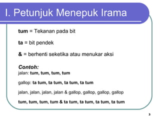 I. Petunjuk Menepuk Irama
  tum = Tekanan pada bit

  ta = bit pendek

  & = berhenti seketika atau menukar aksi

  Contoh:
  jalan: tum, tum, tum, tum

  gallop: ta tum, ta tum, ta tum, ta tum

  jalan, jalan, jalan, jalan & gallop, gallop, gallop, gallop

  tum, tum, tum, tum & ta tum, ta tum, ta tum, ta tum

                                                                3
 