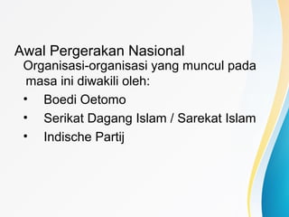 Awal Pergerakan Nasional
Organisasi-organisasi yang muncul pada
masa ini diwakili oleh:
• Boedi Oetomo
• Serikat Dagang Islam / Sarekat Islam
• Indische Partij
 