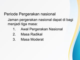 Periode Pergerakan nasional
Jaman pergerakan nasional dapat di bagi
menjadi tiga masa:
1. Awal Pergerakan Nasional
2. Masa Radikal
3. Masa Moderat
 