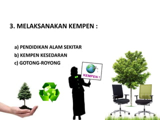 3. MELAKSANAKAN KEMPEN :

 a) PENDIDIKAN ALAM SEKITAR
 b) KEMPEN KESEDARAN
 c) GOTONG-ROYONG
 