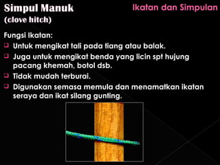 Fungsi Ikatan:
 Untuk mengikat tali pada tiang atau balak.
 Juga untuk mengikat benda yang licin spt hujung
  pacang khemah, botol dsb.
 Tidak mudah terburai.
 Digunakan semasa memula dan menamatkan ikatan
  seraya dan ikat silang gunting.
 