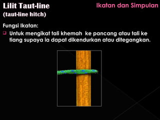 Fungsi Ikatan:
 Untuk mengikat tali khemah ke pancang atau tali ke
  tiang supaya ia dapat dikendurkan atau ditegangkan.
 
