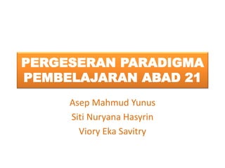 PERGESERAN PARADIGMA
PEMBELAJARAN ABAD 21
Asep Mahmud Yunus
Siti Nuryana Hasyrin
Viory Eka Savitry
 