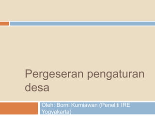 Pergeseran pengaturan
desa
Oleh: Borni Kurniawan (Peneliti IRE
Yogyakarta)
 