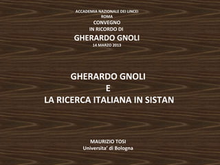 ACCADEMIA NAZIONALE DEI LINCEI 
ROMA 
CONVEGNO 
IN RICORDO DI 
GHERARDO GNOLI 
14 MARZO 2013 
GHERARDO GNOLI 
E 
LA RICERCA ITALIANA IN SISTAN 
MAURIZIO TOSI 
Universita’ di Bologna 
 