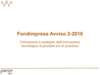 Formazione a sostegno dell’innovazione
tecnologica di prodotto e/o di processo
Fondimpresa Avviso 2-2016
 