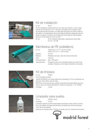 Kit de instalación
Importado por Madrid Forest S.A.   N.º art. 	            45114
Showroom - Venta -Almacén          El kit de instalación está formado por una caja que contiene: un taco, sepa-
Juan Montalvo 5, 28040 Madrid      radores de 2 tamaños (2 x 24 = 48 uds) y una palanca de montaje. El taco
                                   se usa para encajar las lamas y es adecuado para todos los suelos vinílicos/
91 554 31 44 / 618 259 012
                                   laminados. Los separadores sirven para dejar la distancia adecuada entre las
info@madridforest.es               lamas y la pared. La palanca de montaje permite encajar las últimas tablas,
www.madridforest.com               tanto por el lado largo como por el corto.
                                   N.º art. 	            45174, también disponibles: separadores adicionales
                                   	                     (2 x 24 = 48 uds)



                                   Membrana de PE (polietileno)
                                   N.º art. 	          45040 (12,5 x 2,7 m = 33,75 m2/rollo),
                                   	                   45041 (37 x 2,7 m = 100 m2/rollo)
                                   Espesor 	           0,2 mm
                                   Material 	          Polietileno extruido, vida útil mínima de 50 años
                                   Peso 	              184 g/m2
                                   Densidad Aprox. 	   920 – 935 kg/m3
                                   Características 	   Protege el suelo de la humedad emitida por superfi cies
                                   	                   de base minerales y de hormigón Resistente a los álcalis.




                                   Kit de limpieza
                                   N.º art. 	            45280
                                   El kit de limpieza incluye:
                                   JUEGO DE MOPA con mango ergonómico extralargo (1,6 m) y portamopa con
                                   exclusivo cierre Velcro para la mopa.
                                   MOPA de microfi bras de gran calidad. Especialmente desarrollada para limp-
                                   ieza en seco y en húmedo (también se vende por separado; n.º art. 45285).
                                   Embalaje 	            10 uds




                                   Limpiador para suelos
                                   N.º art. 	           45290 (1 litros)
                                   Embalaje 	           10 uds
                                   Limpiador específi camente desarrollado para limpiar suelos vinílicos, lamina-
                                   dos y de madera. Es ideal para eliminar la suciedad, las manchas de grasa
                                   y las marcas de zapatos.
                                   Ideal para la limpieza diaria. También se puede usar con máquinas de limpieza




                                                                                                                    13
 
