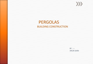 PERGOLAS
BUILDING CONSTRUCTION
BY :---
ARUN SAINI
 