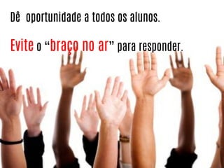 Dê oportunidade a todos os alunos.

Evite o “braço no ar” para responder.

 