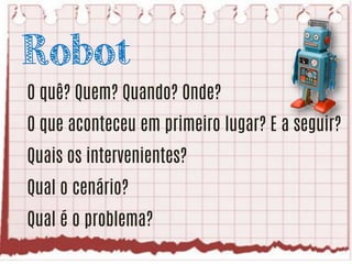 Robot
O quê? Quem? Quando? Onde?
O que aconteceu em primeiro lugar? E a seguir?

Quais os intervenientes?
Qual o cenário?
Qual é o problema?

 
