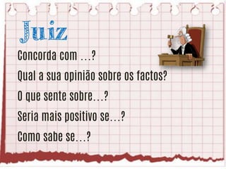 Juiz
Concorda com …?

Qual a sua opinião sobre os factos?
O que sente sobre…?

Seria mais positivo se…?
Como sabe se…?

 