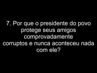 7. Por que o presidente do povo protege seus amigos comprovadamente corruptos e nunca aconteceu nada com ele? 