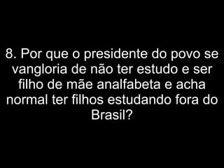 8. Por que o presidente do povo se vangloria de não ter estudo e ser filho de mãe analfabeta e acha normal ter filhos estudando fora do Brasil? 