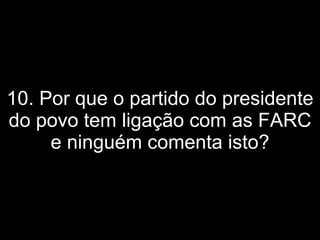 10. Por que o partido do presidente do povo tem ligação com as FARC e ninguém comenta isto? 