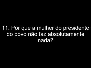 11. Por que a mulher do presidente do povo não faz absolutamente nada? 
