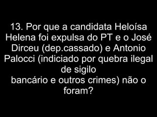 13. Por que a candidata Heloísa Helena foi expulsa do PT e o José Dirceu (dep.cassado) e Antonio Palocci (indiciado por quebra ilegal de sigilo bancário e outros crimes) não o foram? 