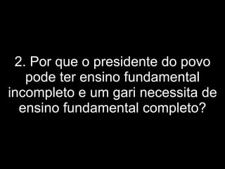 2. Por que o presidente do povo pode ter ensino fundamental incompleto e um gari necessita de ensino fundamental completo? 