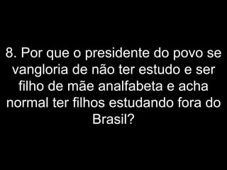 8. Por que o presidente do povo se vangloria de não ter estudo e ser filho de mãe analfabeta e acha normal ter filhos estudando fora do Brasil? 