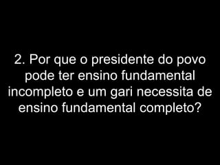 2. Por que o presidente do povo pode ter ensino fundamental incompleto e um gari necessita de ensino fundamental completo? 