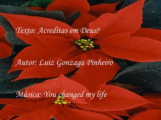 Texto: Acreditas em Deus? Autor: Luiz Gonzaga Pinheiro Música: You changed my life 