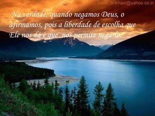 Na verdade, quando negamos Deus, o afirmamos, pois a liberdade de escolha que  Ele nos dá é que  nos permite negá-lo. 