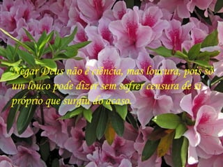 Negar Deus não é ciência, mas loucura, pois só um louco pode dizer sem sofrer censura de si próprio que surgiu do acaso. 