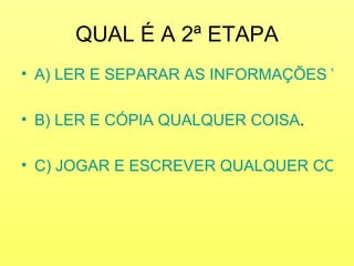 QUAL É A 2ª ETAPA
• A) LER E SEPARAR AS INFORMAÇÕES VÁL
• B) LER E CÓPIA QUALQUER COISA.
• C) JOGAR E ESCREVER QUALQUER COISA