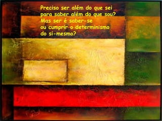 Preciso ser além do que sei para saber além do que sou? Mas ser é saber-se ou cumprir o determinismo  do si-mesmo? 