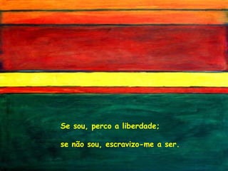 Se sou, perco a liberdade; se não sou, escravizo-me a ser. 