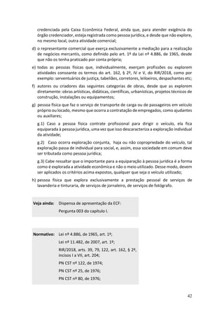 42
credenciada pela Caixa Econômica Federal, ainda que, para atender exigência do
órgão credenciador, esteja registrada como pessoa jurídica, e desde que não explore,
no mesmo local, outra atividade comercial;
d) o representante comercial que exerça exclusivamente a mediação para a realização
de negócios mercantis, como definido pelo art. 1º da Lei nº 4.886, de 1965, desde
que não os tenha praticado por conta própria;
e) todas as pessoas físicas que, individualmente, exerçam profissões ou explorem
atividades consoante os termos do art. 162, § 2º, IV e V, do RIR/2018, como por
exemplo: serventuários de justiça, tabeliães, corretores, leiloeiros, despachantes etc;
f) autores ou criadores das seguintes categorias de obras, desde que as explorem
diretamente: obras artísticas, didáticas, científicas, urbanísticas, projetos técnicos de
construção, instalações ou equipamentos;
g) pessoa física que faz o serviço de transporte de carga ou de passageiros em veículo
próprio ou locado, mesmo que ocorra a contratação de empregados, como ajudantes
ou auxiliares;
g.1) Caso a pessoa física contrate profissional para dirigir o veículo, ela fica
equiparada à pessoa jurídica, uma vez que isso descaracteriza a exploração individual
da atividade;
g.2) Caso ocorra exploração conjunta, haja ou não copropriedade do veículo, tal
exploração passa de individual para social, e, assim, essa sociedade em comum deve
ser tributada como pessoa jurídica;
g.3) Cabe ressaltar que o importante para a equiparação à pessoa jurídica é a forma
como é explorada a atividade econômica e não o meio utilizado. Desse modo, devem
ser aplicados os critérios acima expostos, qualquer que seja o veículo utilizado;
h) pessoa física que explora exclusivamente a prestação pessoal de serviços de
lavanderia e tinturaria, de serviços de jornaleiro, de serviços de fotógrafo.
Veja ainda: Dispensa de apresentação da ECF:
Pergunta 003 do capítulo I.
Normativo: Lei nº 4.886, de 1965, art. 1º;
Lei nº 11.482, de 2007, art. 1º;
RIR/2018, arts. 39, 79, 122, art. 162, § 2º,
incisos I a VII, art. 204;
PN CST nº 122, de 1974;
PN CST nº 25, de 1976;
PN CST nº 80, de 1976;
 