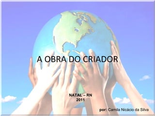 A OBRA DO CRIADOR por:  Camila Nicácio da Silva NATAL – RN 2011 